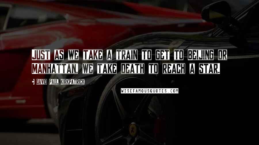 David Paul Kirkpatrick Quotes: Just as we take a train to get to Beijing or Manhattan, we take death to reach a star.
