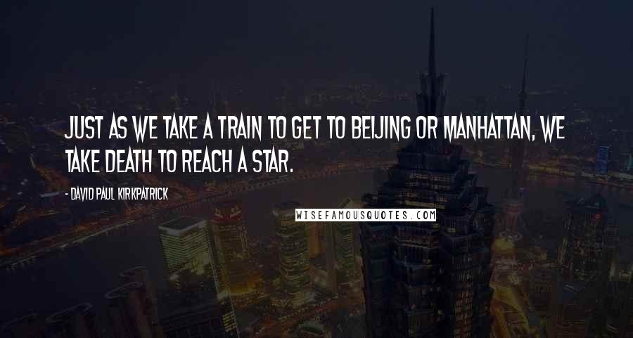 David Paul Kirkpatrick Quotes: Just as we take a train to get to Beijing or Manhattan, we take death to reach a star.