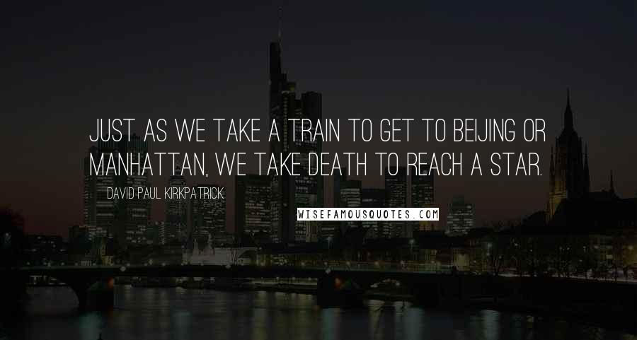 David Paul Kirkpatrick Quotes: Just as we take a train to get to Beijing or Manhattan, we take death to reach a star.