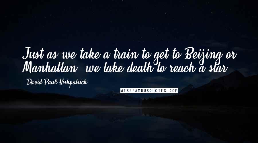 David Paul Kirkpatrick Quotes: Just as we take a train to get to Beijing or Manhattan, we take death to reach a star.