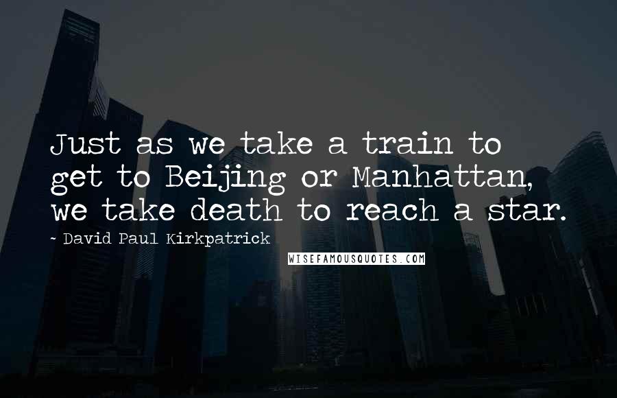 David Paul Kirkpatrick Quotes: Just as we take a train to get to Beijing or Manhattan, we take death to reach a star.