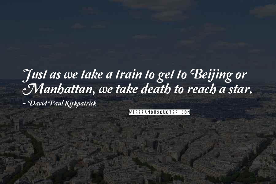 David Paul Kirkpatrick Quotes: Just as we take a train to get to Beijing or Manhattan, we take death to reach a star.