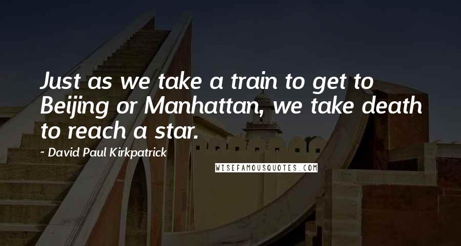 David Paul Kirkpatrick Quotes: Just as we take a train to get to Beijing or Manhattan, we take death to reach a star.