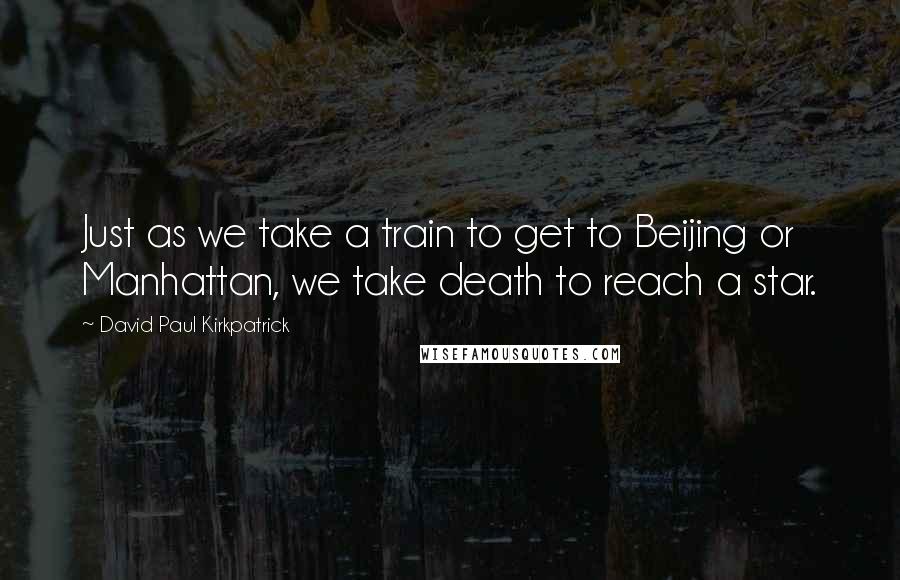 David Paul Kirkpatrick Quotes: Just as we take a train to get to Beijing or Manhattan, we take death to reach a star.