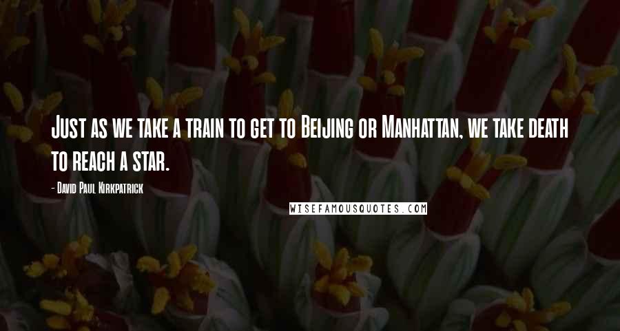 David Paul Kirkpatrick Quotes: Just as we take a train to get to Beijing or Manhattan, we take death to reach a star.