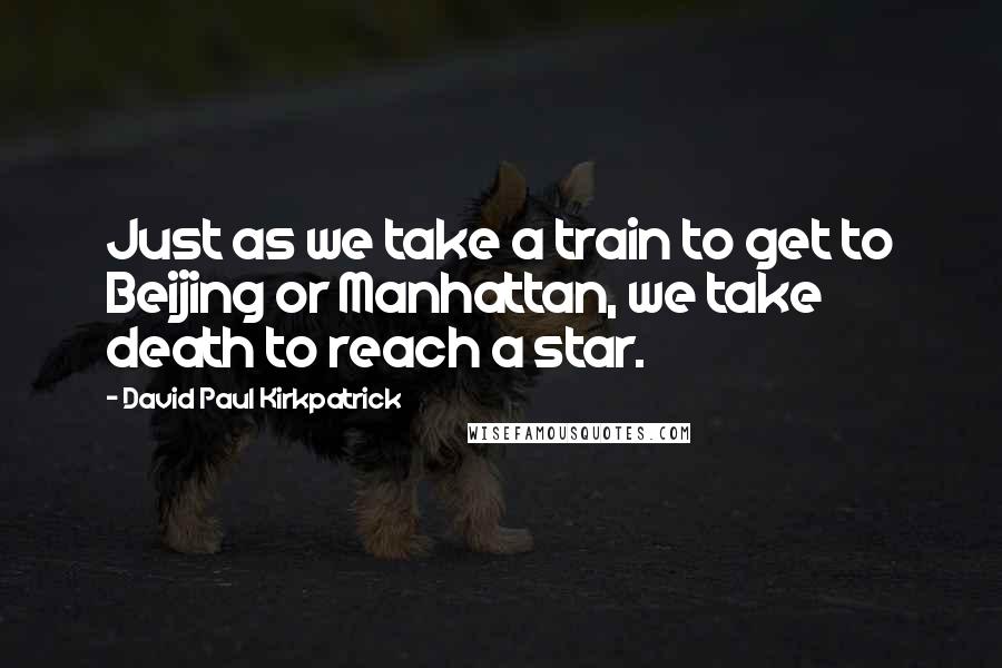 David Paul Kirkpatrick Quotes: Just as we take a train to get to Beijing or Manhattan, we take death to reach a star.