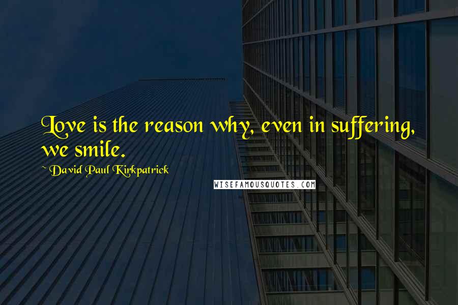 David Paul Kirkpatrick Quotes: Love is the reason why, even in suffering, we smile.