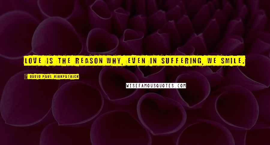 David Paul Kirkpatrick Quotes: Love is the reason why, even in suffering, we smile.