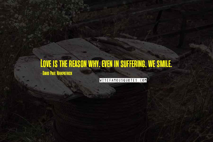 David Paul Kirkpatrick Quotes: Love is the reason why, even in suffering, we smile.