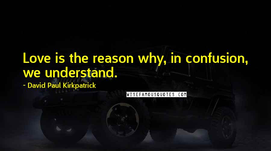David Paul Kirkpatrick Quotes: Love is the reason why, in confusion, we understand.