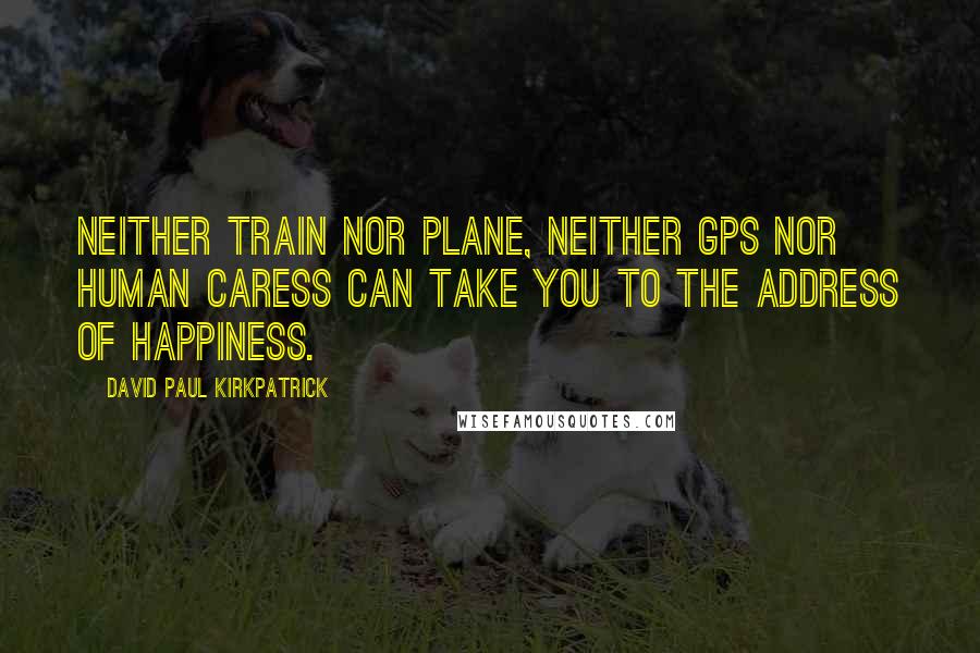 David Paul Kirkpatrick Quotes: Neither train nor plane, neither GPS nor human caress can take you to the address of happiness.