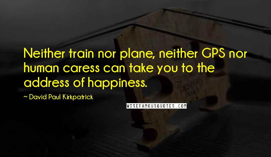 David Paul Kirkpatrick Quotes: Neither train nor plane, neither GPS nor human caress can take you to the address of happiness.