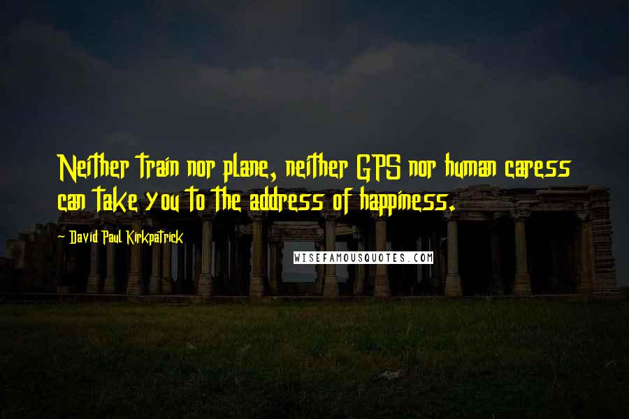 David Paul Kirkpatrick Quotes: Neither train nor plane, neither GPS nor human caress can take you to the address of happiness.