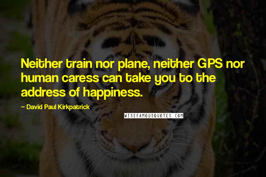 David Paul Kirkpatrick Quotes: Neither train nor plane, neither GPS nor human caress can take you to the address of happiness.