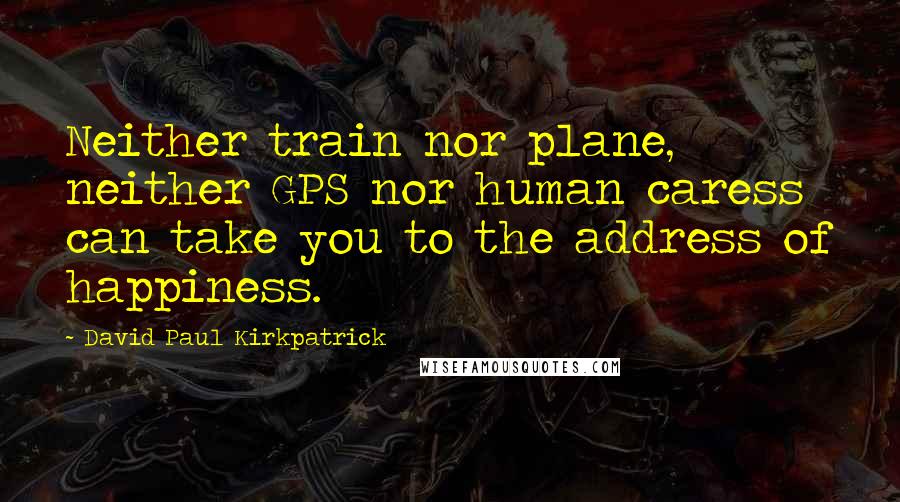 David Paul Kirkpatrick Quotes: Neither train nor plane, neither GPS nor human caress can take you to the address of happiness.