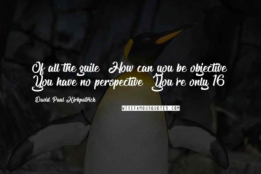 David Paul Kirkpatrick Quotes: Of all the guile! How can you be objective? You have no perspective! You're only 16!