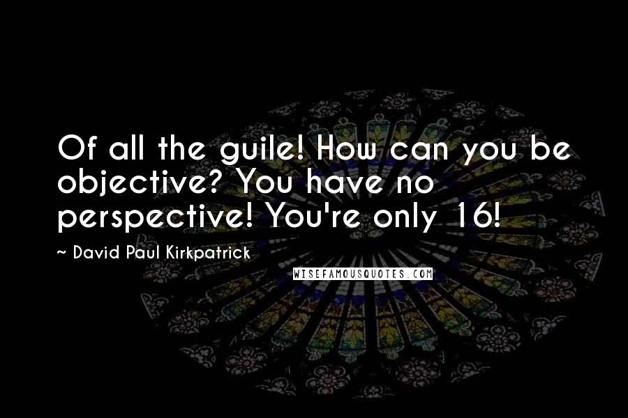 David Paul Kirkpatrick Quotes: Of all the guile! How can you be objective? You have no perspective! You're only 16!