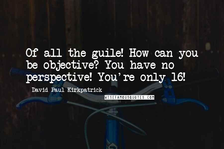 David Paul Kirkpatrick Quotes: Of all the guile! How can you be objective? You have no perspective! You're only 16!