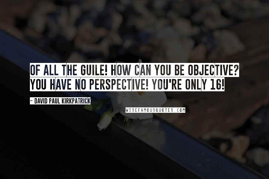 David Paul Kirkpatrick Quotes: Of all the guile! How can you be objective? You have no perspective! You're only 16!