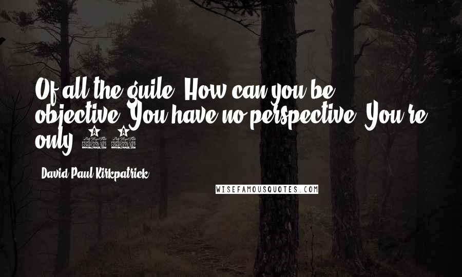 David Paul Kirkpatrick Quotes: Of all the guile! How can you be objective? You have no perspective! You're only 16!