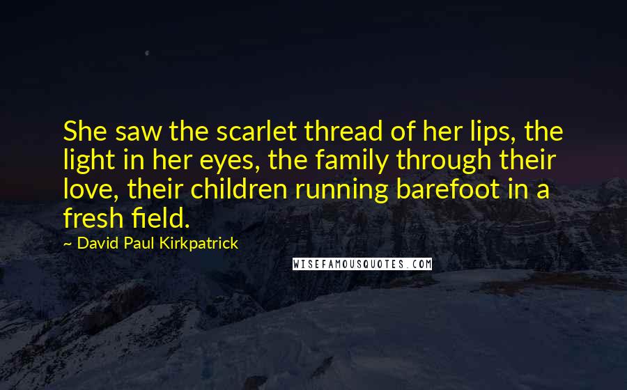 David Paul Kirkpatrick Quotes: She saw the scarlet thread of her lips, the light in her eyes, the family through their love, their children running barefoot in a fresh field.