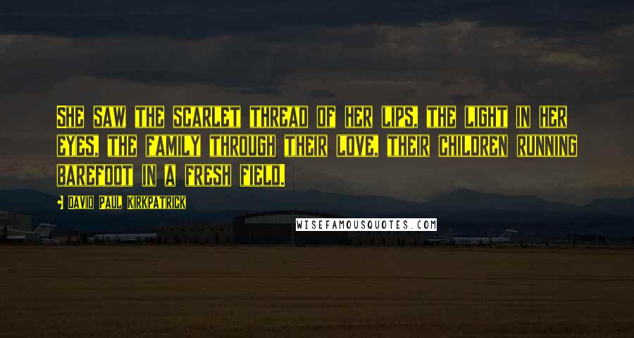 David Paul Kirkpatrick Quotes: She saw the scarlet thread of her lips, the light in her eyes, the family through their love, their children running barefoot in a fresh field.