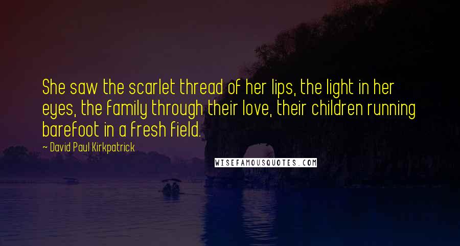 David Paul Kirkpatrick Quotes: She saw the scarlet thread of her lips, the light in her eyes, the family through their love, their children running barefoot in a fresh field.