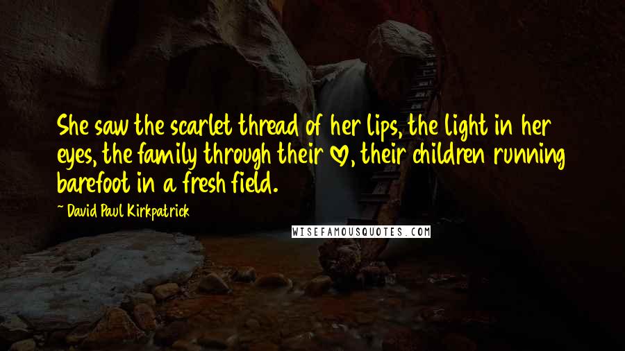 David Paul Kirkpatrick Quotes: She saw the scarlet thread of her lips, the light in her eyes, the family through their love, their children running barefoot in a fresh field.