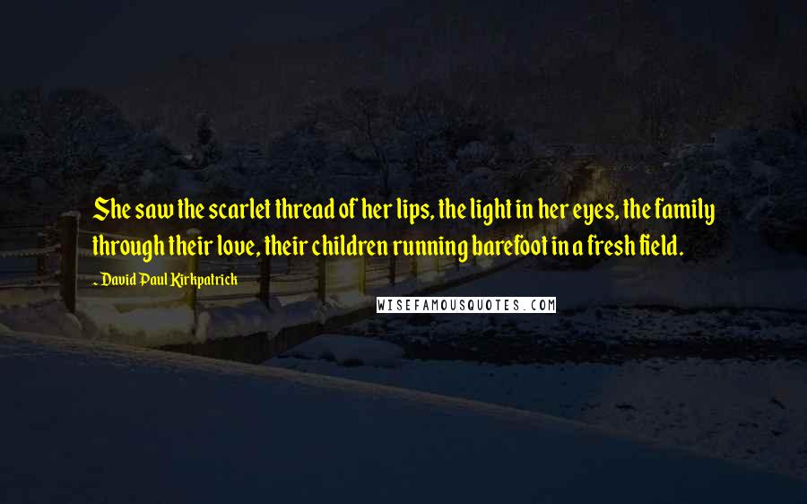 David Paul Kirkpatrick Quotes: She saw the scarlet thread of her lips, the light in her eyes, the family through their love, their children running barefoot in a fresh field.