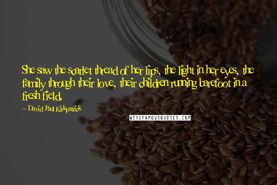 David Paul Kirkpatrick Quotes: She saw the scarlet thread of her lips, the light in her eyes, the family through their love, their children running barefoot in a fresh field.