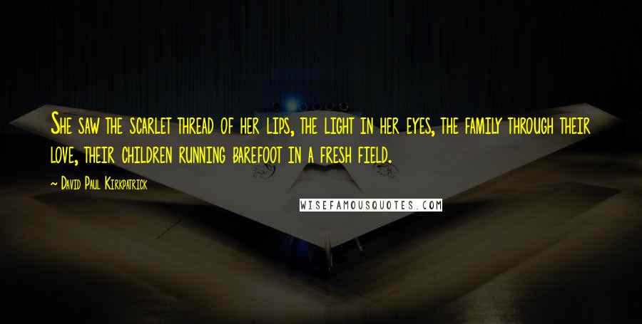 David Paul Kirkpatrick Quotes: She saw the scarlet thread of her lips, the light in her eyes, the family through their love, their children running barefoot in a fresh field.