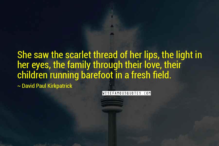 David Paul Kirkpatrick Quotes: She saw the scarlet thread of her lips, the light in her eyes, the family through their love, their children running barefoot in a fresh field.