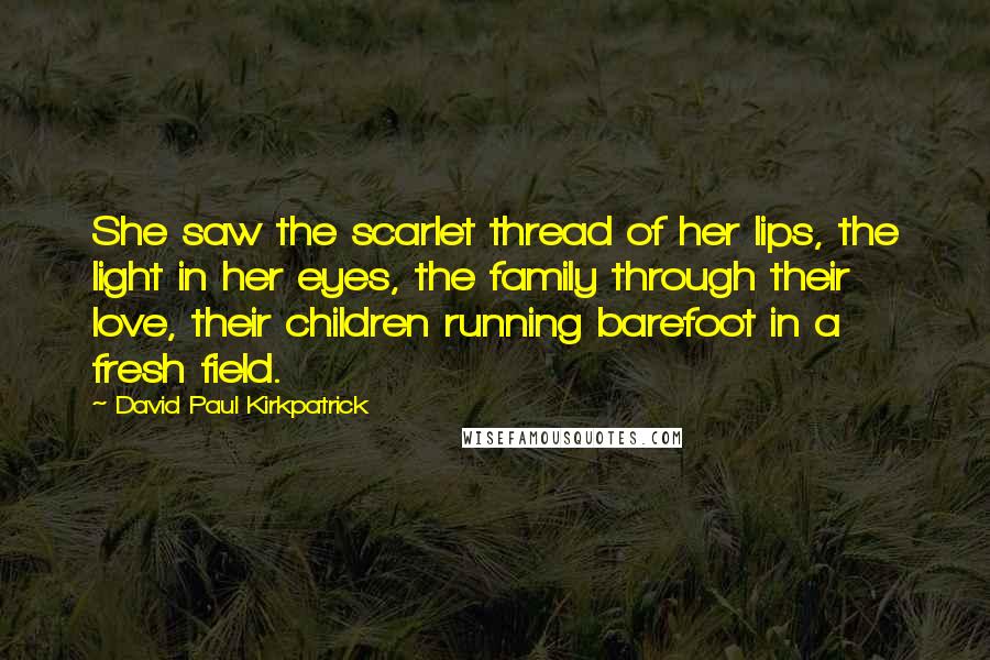 David Paul Kirkpatrick Quotes: She saw the scarlet thread of her lips, the light in her eyes, the family through their love, their children running barefoot in a fresh field.