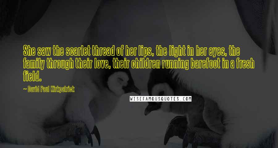 David Paul Kirkpatrick Quotes: She saw the scarlet thread of her lips, the light in her eyes, the family through their love, their children running barefoot in a fresh field.