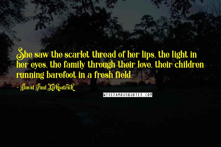 David Paul Kirkpatrick Quotes: She saw the scarlet thread of her lips, the light in her eyes, the family through their love, their children running barefoot in a fresh field.