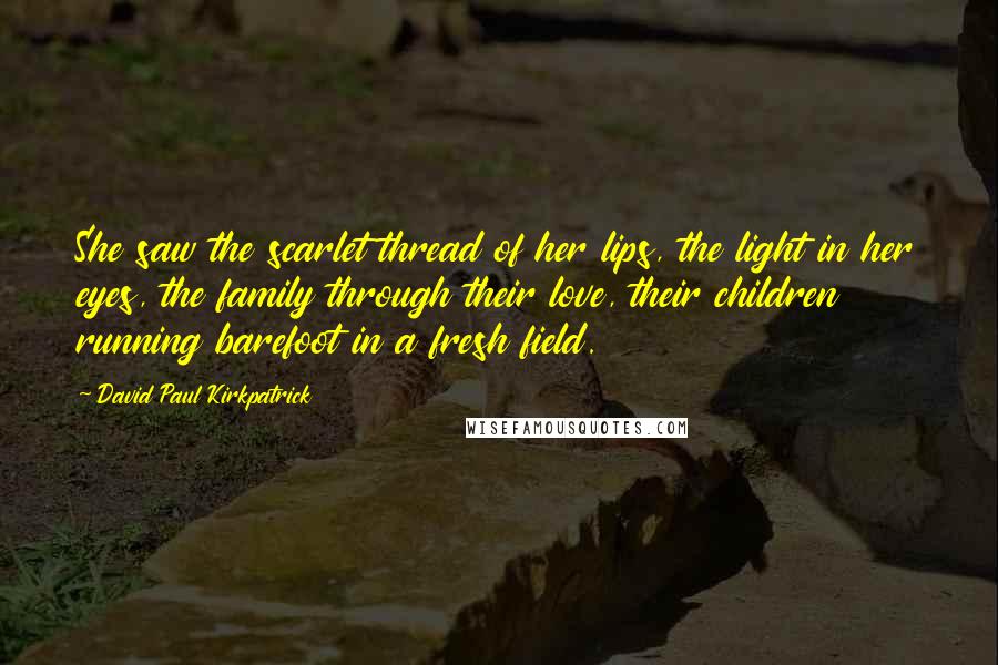 David Paul Kirkpatrick Quotes: She saw the scarlet thread of her lips, the light in her eyes, the family through their love, their children running barefoot in a fresh field.