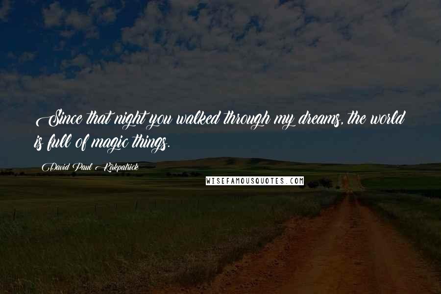 David Paul Kirkpatrick Quotes: Since that night you walked through my dreams, the world is full of magic things.