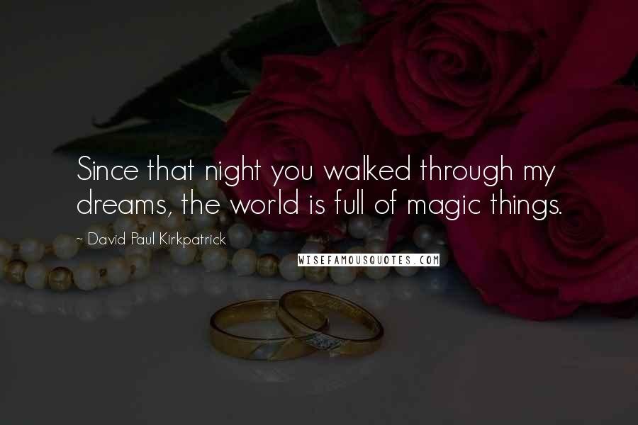David Paul Kirkpatrick Quotes: Since that night you walked through my dreams, the world is full of magic things.