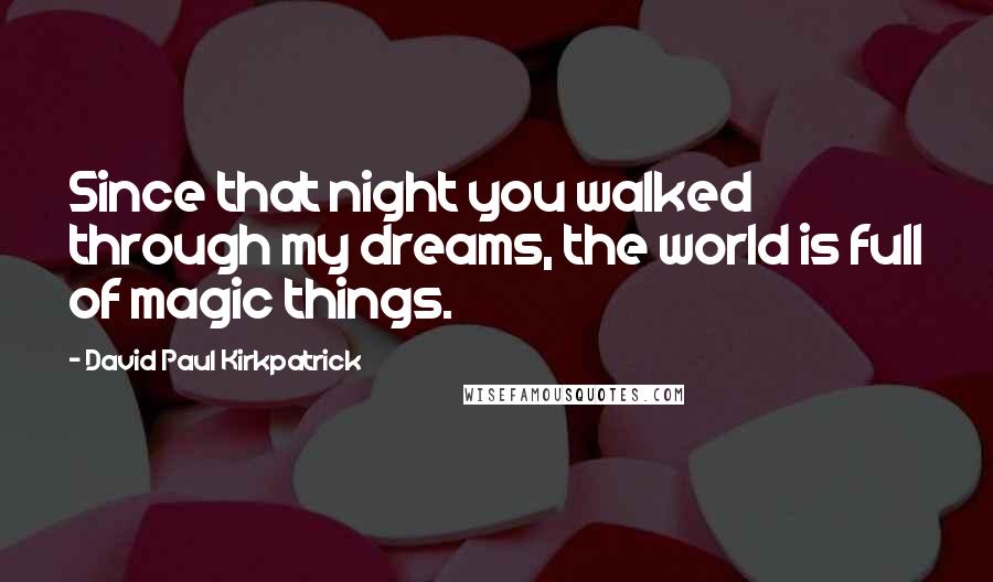 David Paul Kirkpatrick Quotes: Since that night you walked through my dreams, the world is full of magic things.