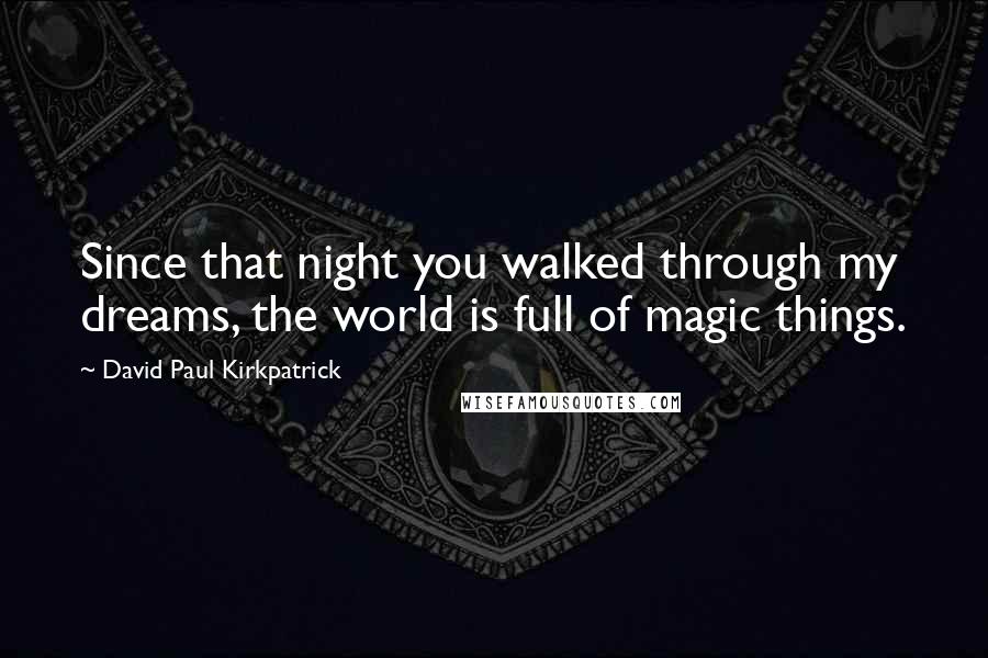 David Paul Kirkpatrick Quotes: Since that night you walked through my dreams, the world is full of magic things.