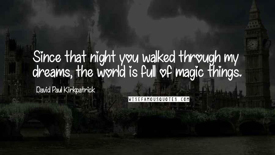 David Paul Kirkpatrick Quotes: Since that night you walked through my dreams, the world is full of magic things.