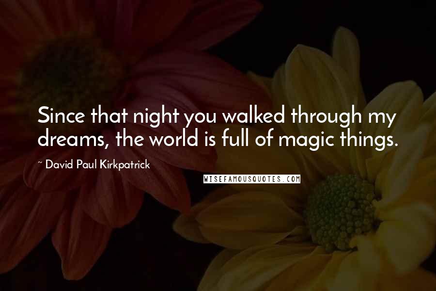 David Paul Kirkpatrick Quotes: Since that night you walked through my dreams, the world is full of magic things.