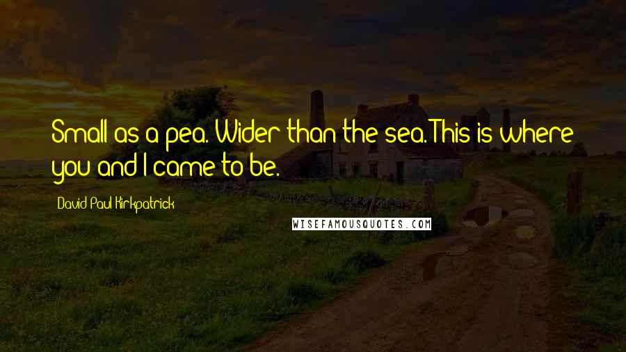 David Paul Kirkpatrick Quotes: Small as a pea. Wider than the sea. This is where you and I came to be.
