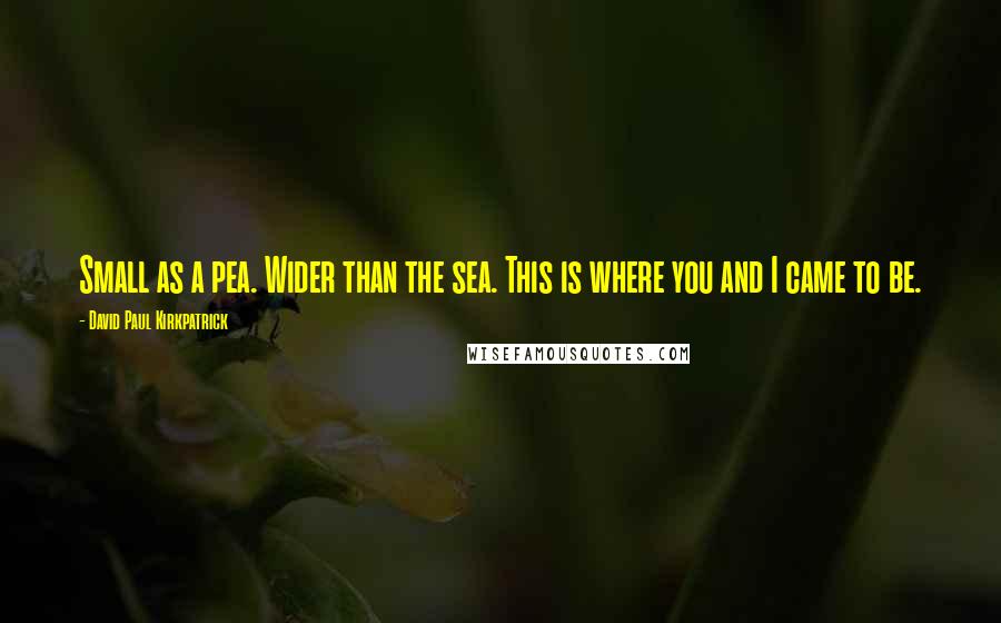 David Paul Kirkpatrick Quotes: Small as a pea. Wider than the sea. This is where you and I came to be.
