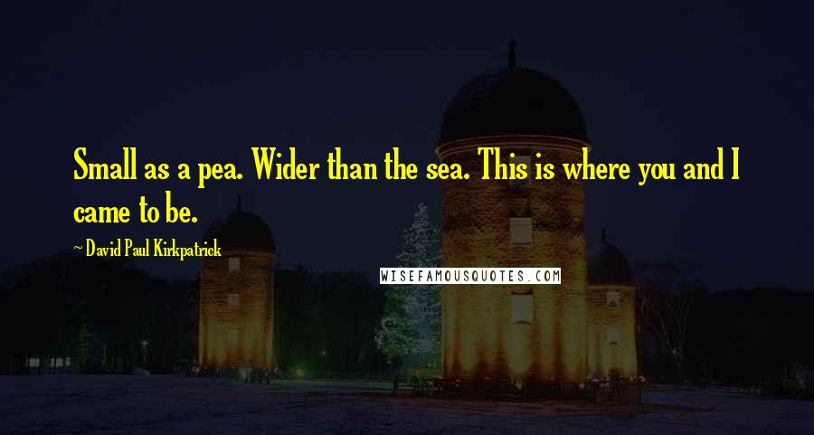 David Paul Kirkpatrick Quotes: Small as a pea. Wider than the sea. This is where you and I came to be.