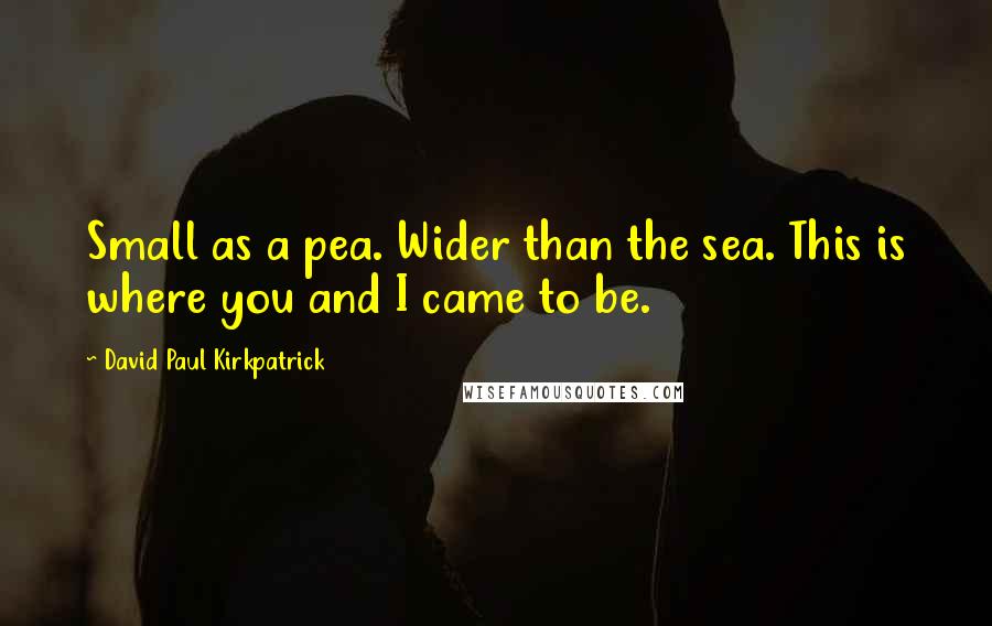 David Paul Kirkpatrick Quotes: Small as a pea. Wider than the sea. This is where you and I came to be.