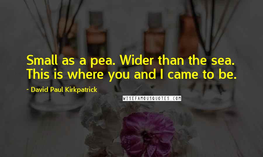 David Paul Kirkpatrick Quotes: Small as a pea. Wider than the sea. This is where you and I came to be.
