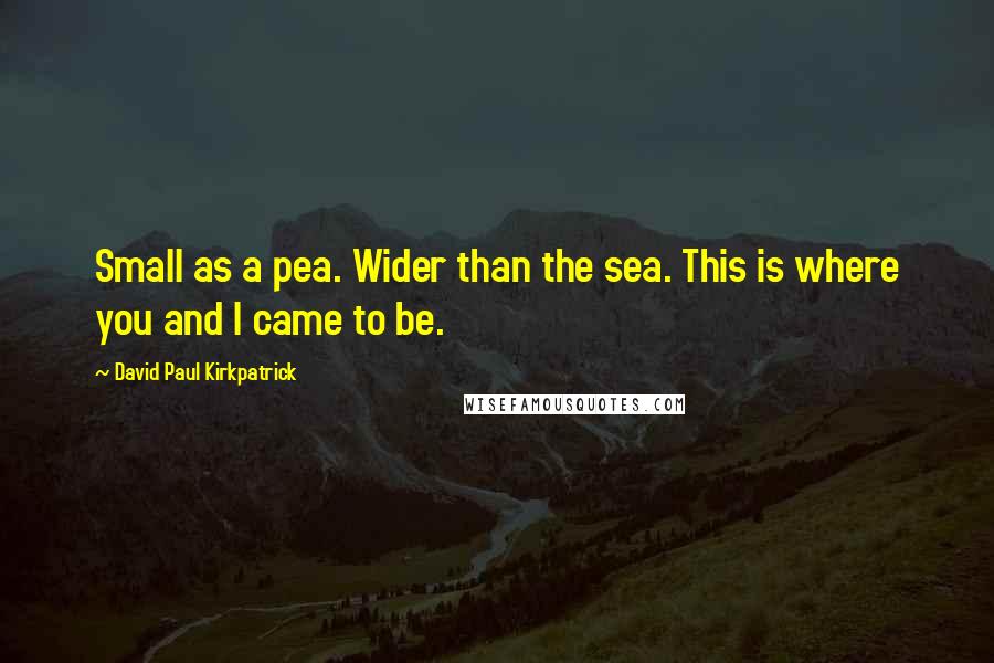 David Paul Kirkpatrick Quotes: Small as a pea. Wider than the sea. This is where you and I came to be.