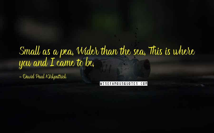 David Paul Kirkpatrick Quotes: Small as a pea. Wider than the sea. This is where you and I came to be.