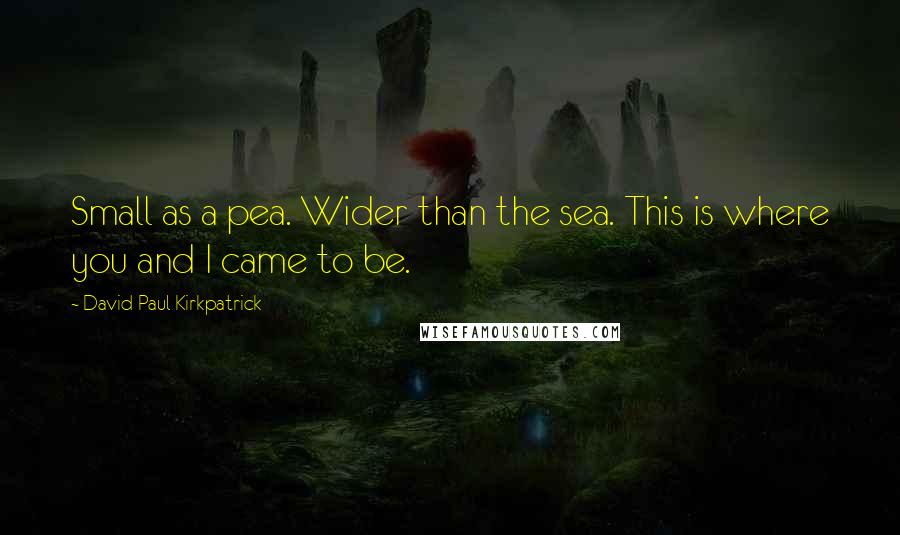 David Paul Kirkpatrick Quotes: Small as a pea. Wider than the sea. This is where you and I came to be.
